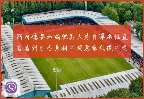 斯内德参加减肥真人秀自曝烦恼直言看到自己身材不满意感到很不爽