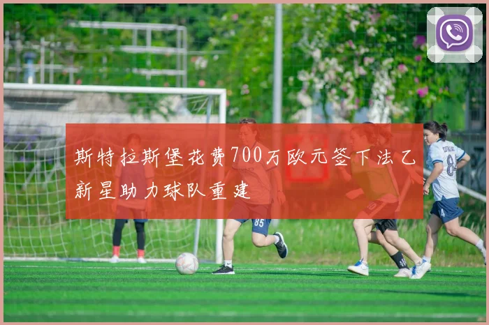 斯特拉斯堡花费700万欧元签下法乙新星助力球队重建