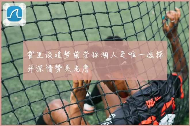 霍里谈追梦前景称湖人是唯一选择并深情赞美老詹
