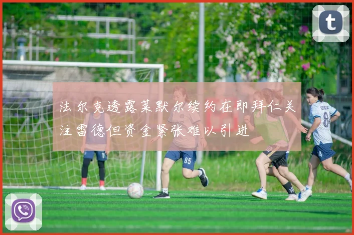 法尔克透露莱默尔续约在即拜仁关注雷德但资金紧张难以引进