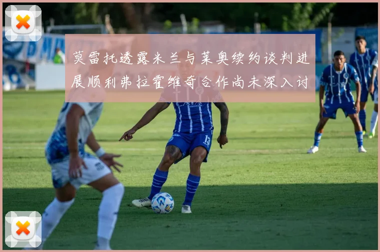 莫雷托透露米兰与莱奥续约谈判进展顺利弗拉霍维奇合作尚未深入讨论