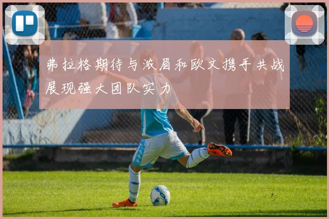 弗拉格期待与浓眉和欧文携手共战展现强大团队实力