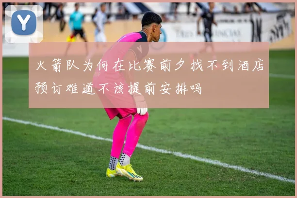 火箭队为何在比赛前夕找不到酒店预订难道不该提前安排吗