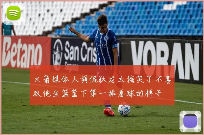 火箭媒体人调侃狄龙太搞笑了不喜欢他坐篮筐下第一排看球的样子
