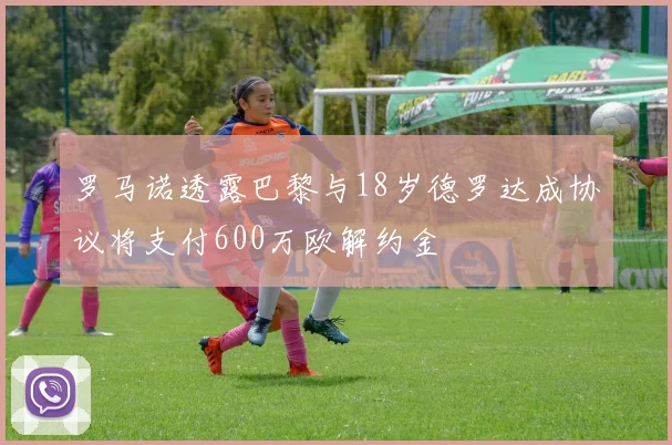 罗马诺透露巴黎与18岁德罗达成协议将支付600万欧解约金