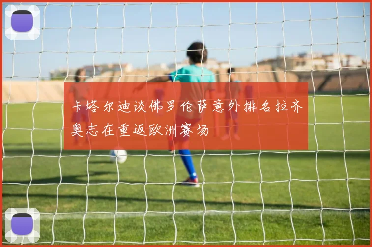 卡塔尔迪谈佛罗伦萨意外排名拉齐奥志在重返欧洲赛场