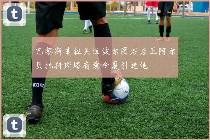 巴黎斯基拉关注波尔图右后卫阿尔贝托科斯塔有意今夏引进他