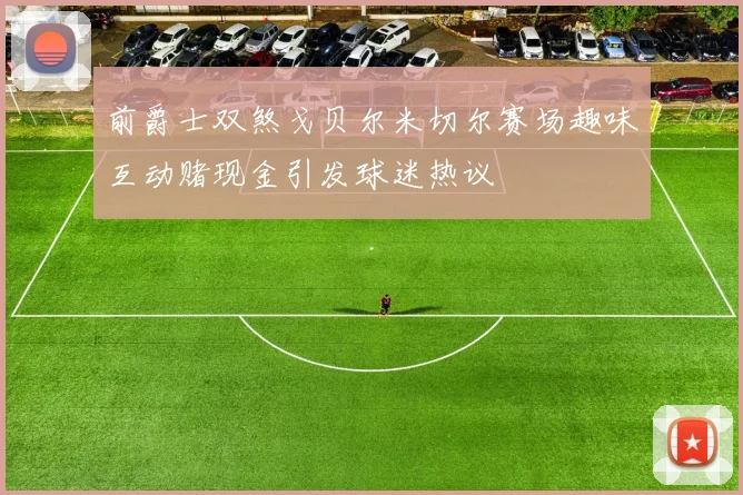 前爵士双煞戈贝尔米切尔赛场趣味互动赌现金引发球迷热议