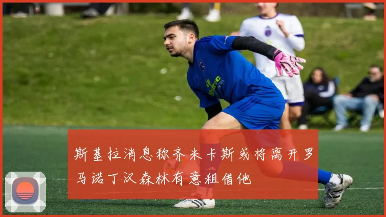 斯基拉消息称齐米卡斯或将离开罗马诺丁汉森林有意租借他