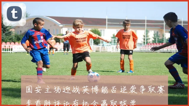 国安主场迎战英博能否逆袭争取赛季首胜评论有机会赢取球票
