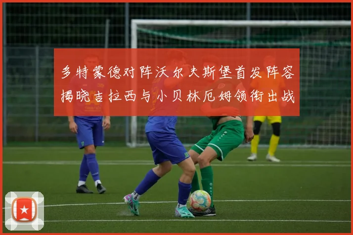 多特蒙德对阵沃尔夫斯堡首发阵容揭晓吉拉西与小贝林厄姆领衔出战