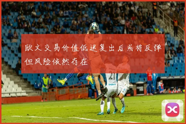 欧文交易价值低迷复出后或将反弹但风险依然存在