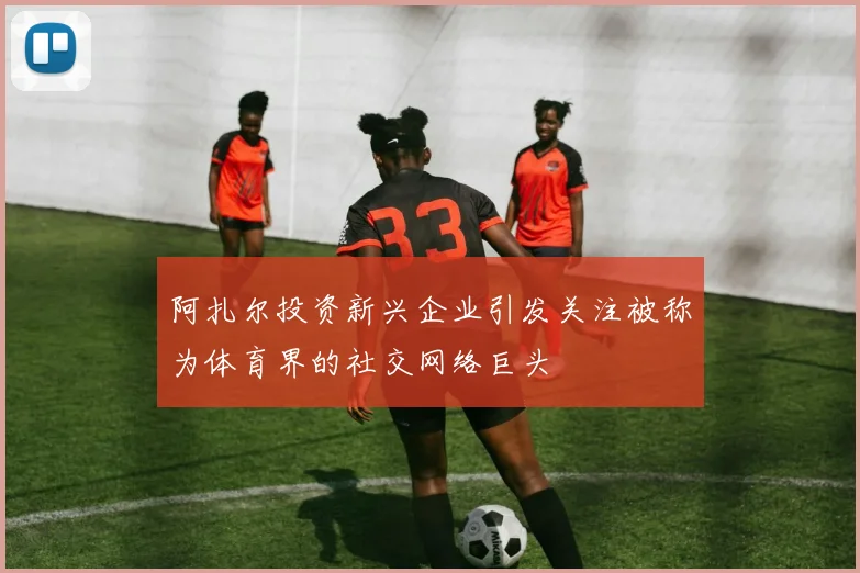 阿扎尔投资新兴企业引发关注被称为体育界的社交网络巨头