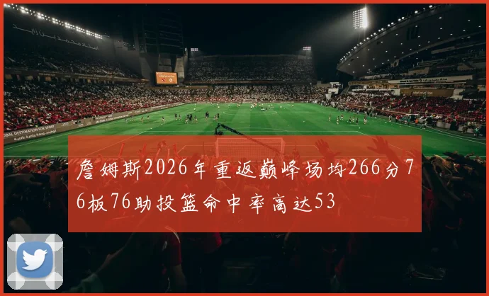 詹姆斯2026年重返巅峰场均266分76板76助投篮命中率高达53