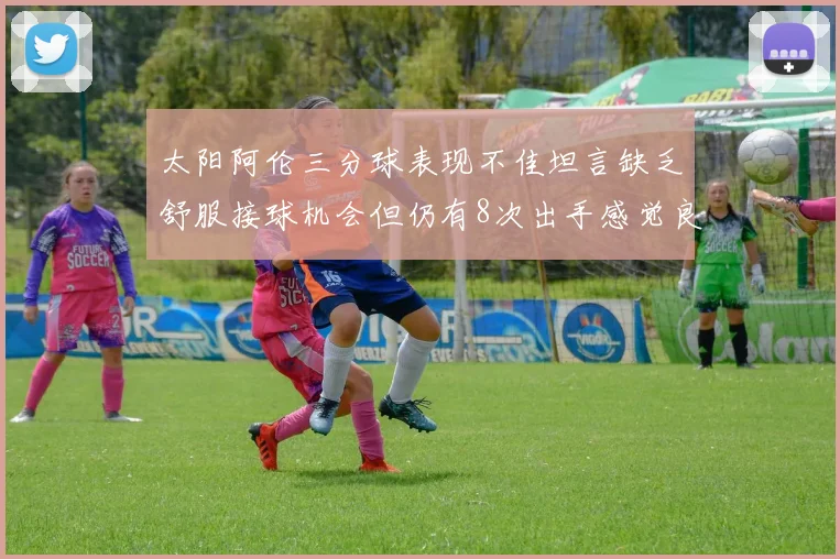太阳阿伦三分球表现不佳坦言缺乏舒服接球机会但仍有8次出手感觉良好