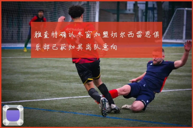 雅奎特确认冬窗加盟切尔西雷恩俱乐部已获知其离队意向