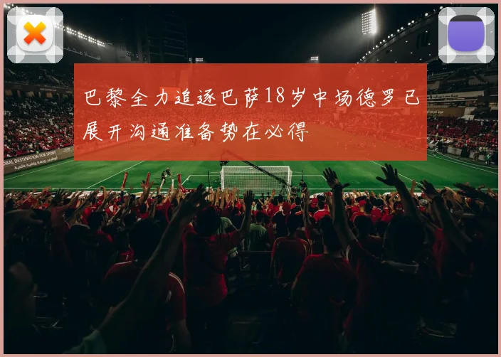 巴黎全力追逐巴萨18岁中场德罗已展开沟通准备势在必得