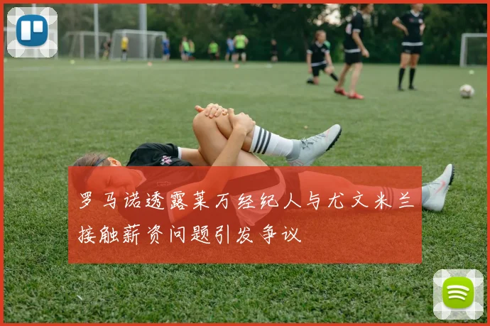 罗马诺透露莱万经纪人与尤文米兰接触薪资问题引发争议
