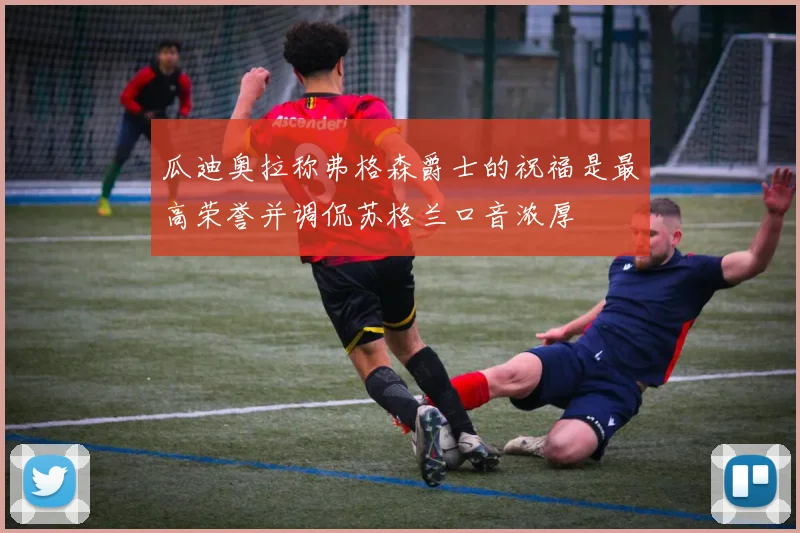 瓜迪奥拉称弗格森爵士的祝福是最高荣誉并调侃苏格兰口音浓厚