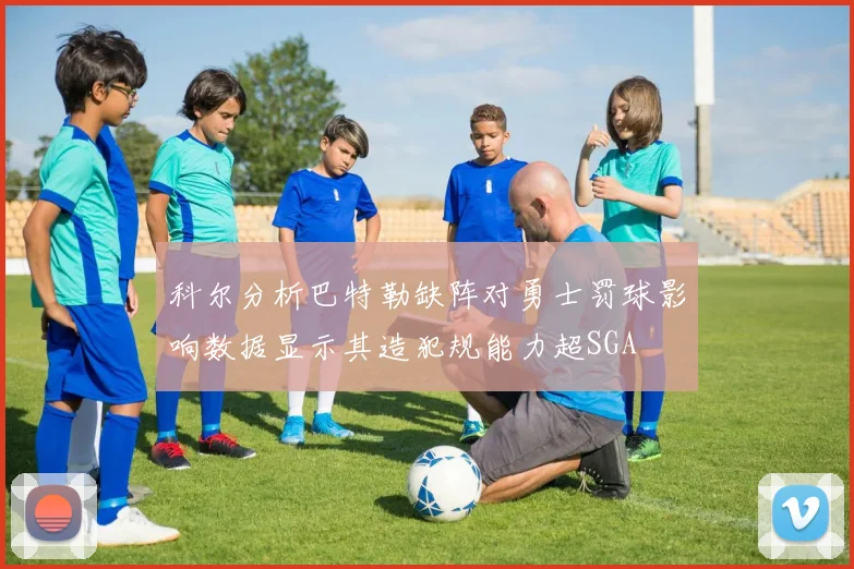 科尔分析巴特勒缺阵对勇士罚球影响数据显示其造犯规能力超SGA