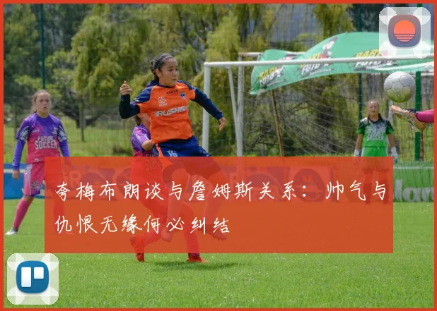 夸梅布朗谈与詹姆斯关系：帅气与仇恨无缘何必纠结