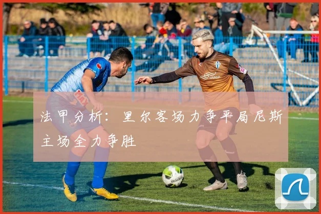 法甲分析：里尔客场力争平局尼斯主场全力争胜